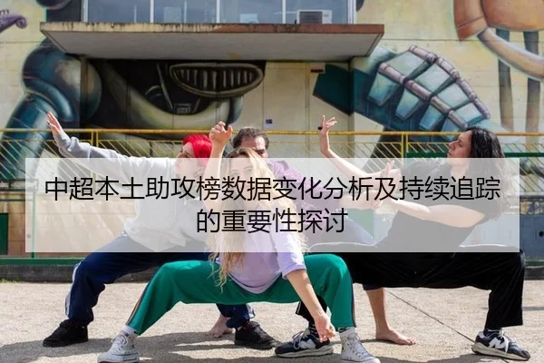 中超本土助攻榜数据变化分析及持续追踪的重要性探讨